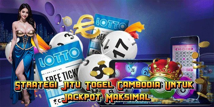 Strategi Jitu Togel Cambodia Untuk Jackpot Maksimal